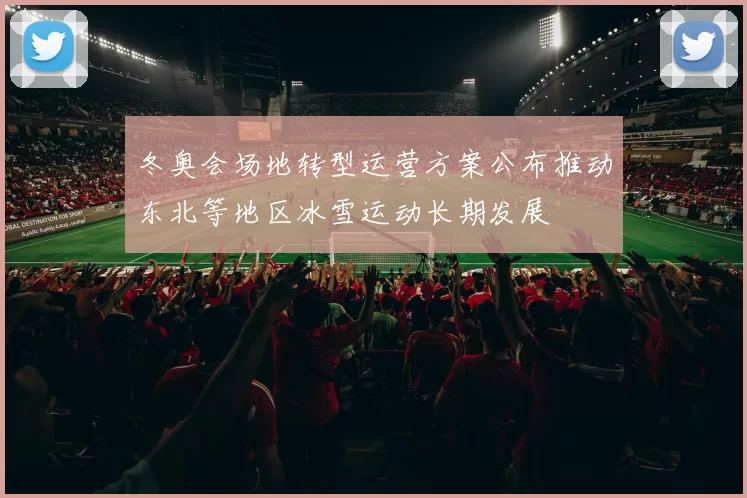 冬奥会场地转型运营方案公布推动东北等地区冰雪运动长期发展
