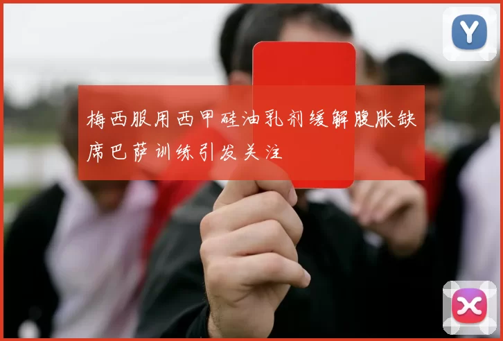 梅西服用西甲硅油乳剂缓解腹胀缺席巴萨训练引发关注