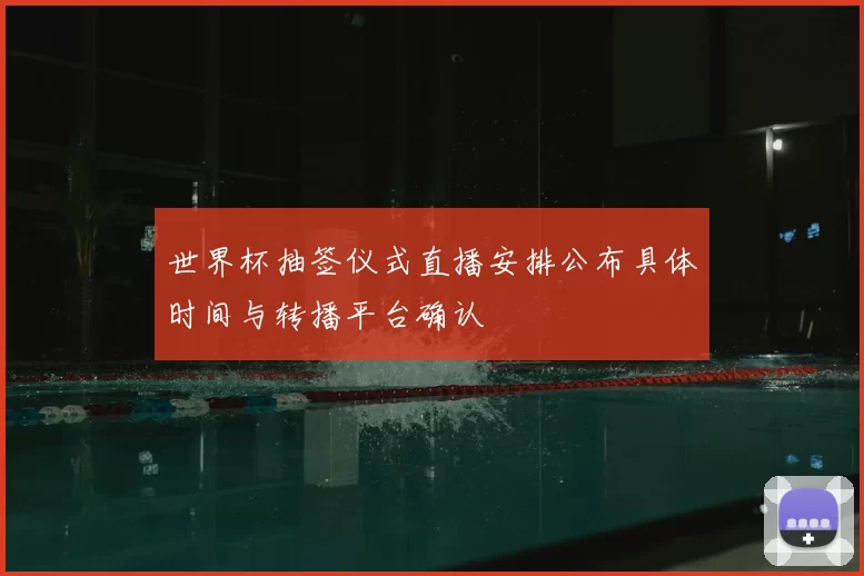世界杯抽签仪式直播安排公布具体时间与转播平台确认