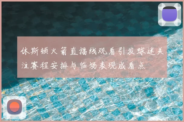 休斯顿火箭直播线观看引发球迷关注赛程安排与临场表现成看点