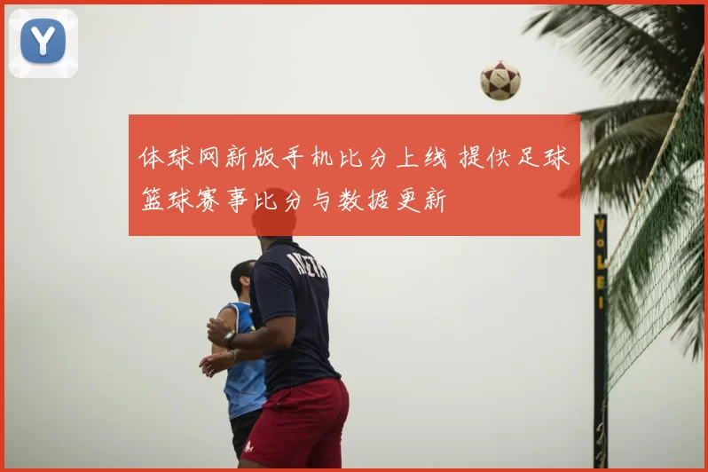 体球网新版手机比分上线 提供足球篮球赛事比分与数据更新