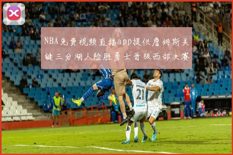 NBA免费视频直播app提供詹姆斯关键三分湖人险胜勇士晋级西部决赛