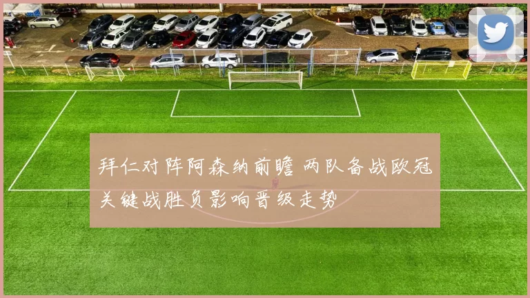 拜仁对阵阿森纳前瞻 两队备战欧冠关键战胜负影响晋级走势