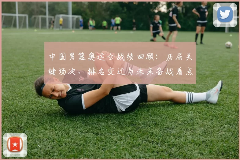 中国男篮奥运会战绩回顾：历届关键场次、排名变迁与未来备战看点