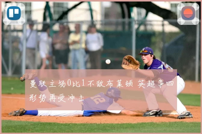 曼联主场0比1不敌布莱顿 英超争四形势再受冲击