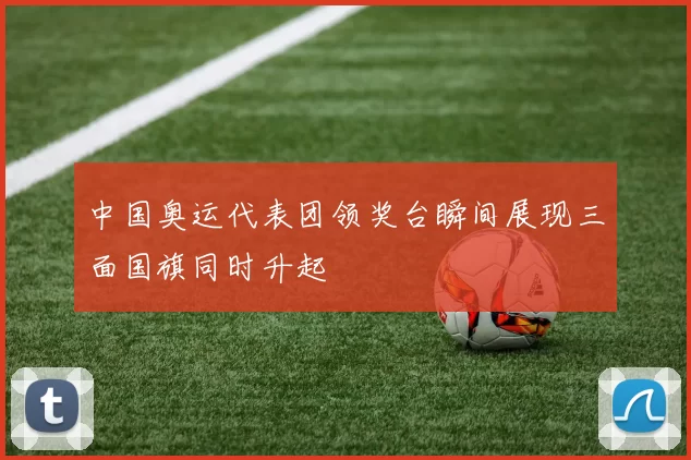 中国奥运代表团领奖台瞬间展现三面国旗同时升起