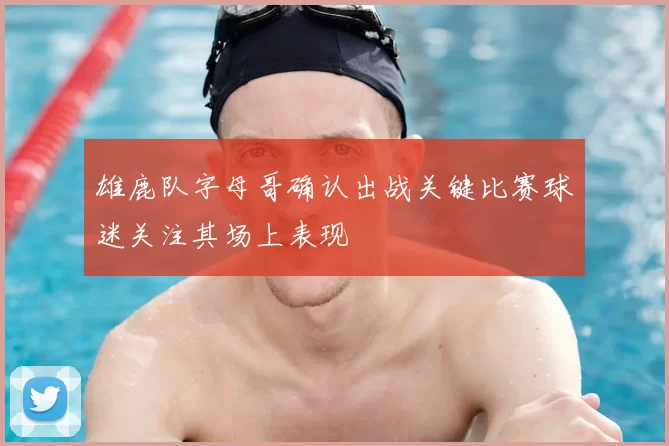 雄鹿队字母哥确认出战关键比赛球迷关注其场上表现