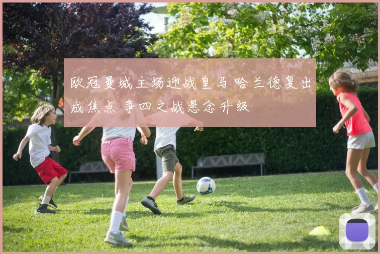 欧冠曼城主场迎战皇马 哈兰德复出成焦点 争四之战悬念升级