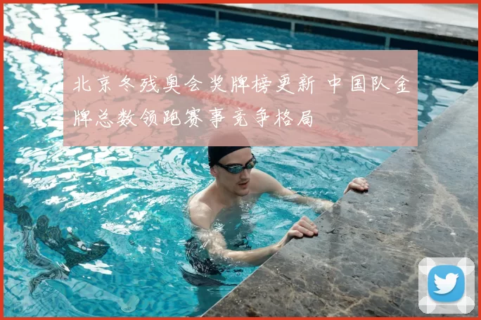 北京冬残奥会奖牌榜更新 中国队金牌总数领跑赛事竞争格局