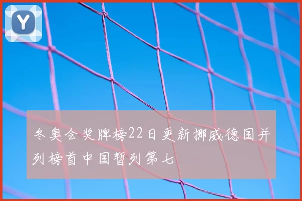 冬奥会奖牌榜22日更新挪威德国并列榜首中国暂列第七
