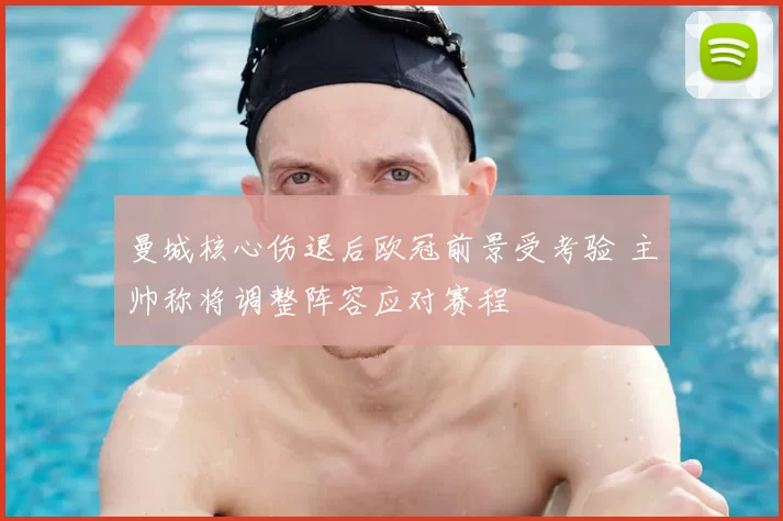 曼城核心伤退后欧冠前景受考验 主帅称将调整阵容应对赛程