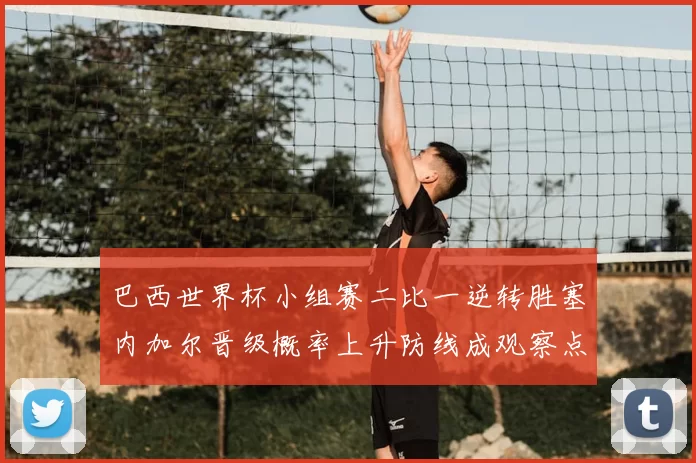 巴西世界杯小组赛二比一逆转胜塞内加尔晋级概率上升防线成观察点