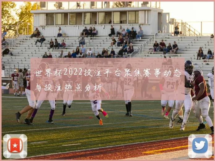 世界杯2022投注平台聚焦赛事动态与投注热点分析