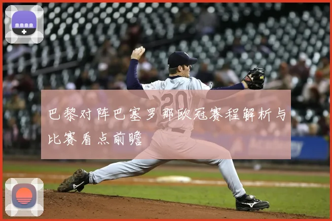巴黎对阵巴塞罗那欧冠赛程解析与比赛看点前瞻
