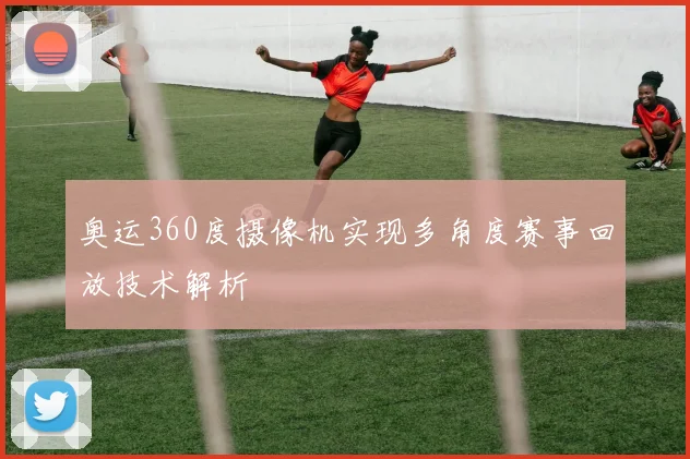 奥运360度摄像机实现多角度赛事回放技术解析