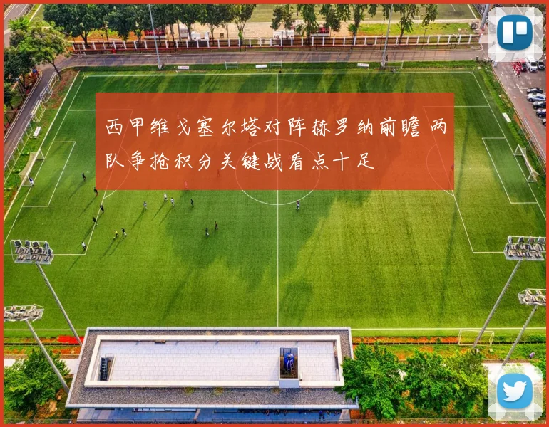 西甲维戈塞尔塔对阵赫罗纳前瞻 两队争抢积分关键战看点十足