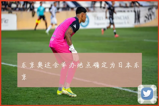东京奥运会举办地点确定为日本东京