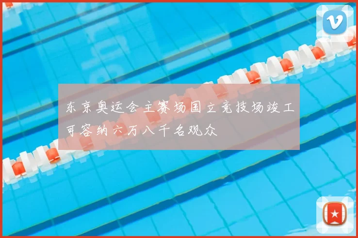 东京奥运会主赛场国立竞技场竣工可容纳六万八千名观众