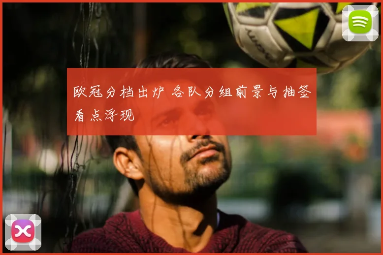 欧冠分档出炉 各队分组前景与抽签看点浮现