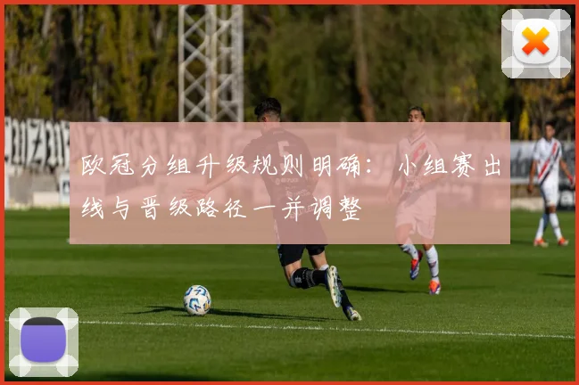 欧冠分组升级规则明确:小组赛出线与晋级路径一并调整