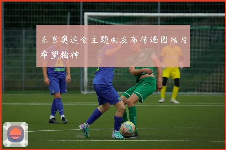 东京奥运会主题曲发布传递团结与希望精神