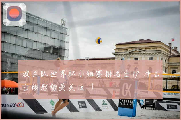 波兰队世界杯小组赛排名出炉 冲击出线形势受关注_1