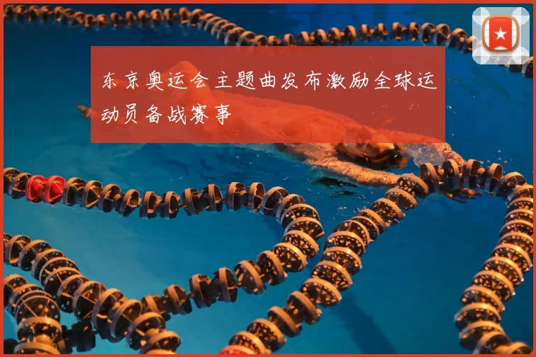 东京奥运会主题曲发布激励全球运动员备战赛事