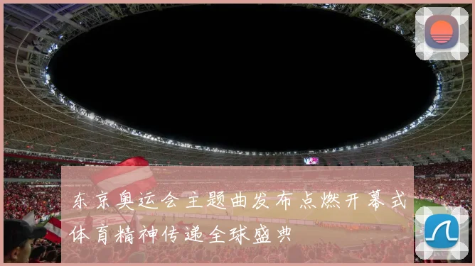 东京奥运会主题曲发布点燃开幕式体育精神传递全球盛典