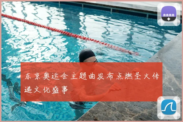 东京奥运会主题曲发布点燃圣火传递文化盛事